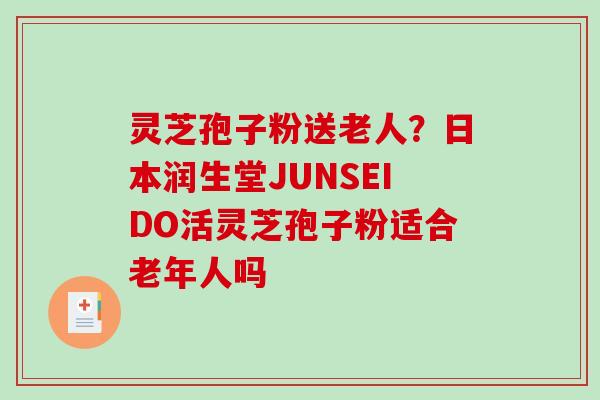 灵芝孢子粉送老人？日本润生堂JUNSEIDO活灵芝孢子粉适合老年人吗