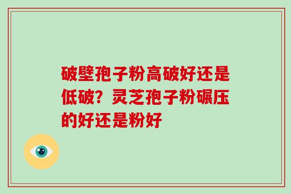 破壁孢子粉高破好还是低破？灵芝孢子粉碾压的好还是粉好