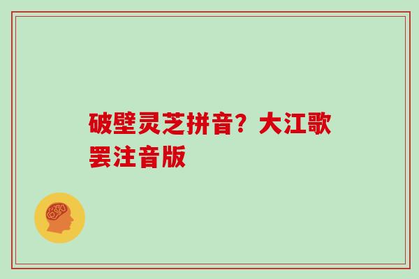 破壁灵芝拼音？大江歌罢注音版