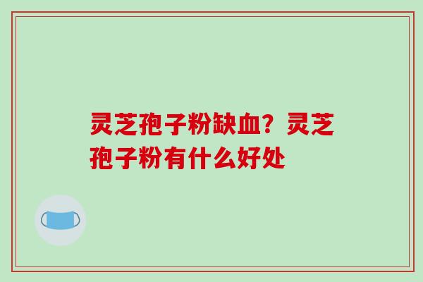 灵芝孢子粉缺？灵芝孢子粉有什么好处