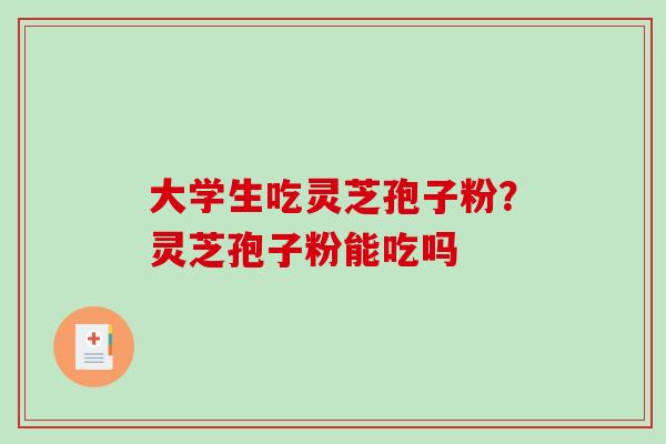 大学生吃灵芝孢子粉？灵芝孢子粉能吃吗