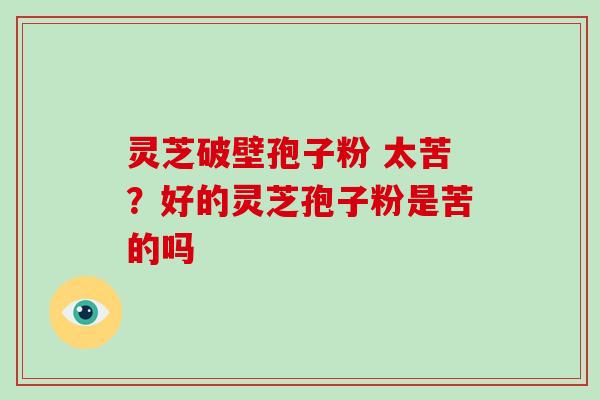 灵芝破壁孢子粉 太苦？好的灵芝孢子粉是苦的吗