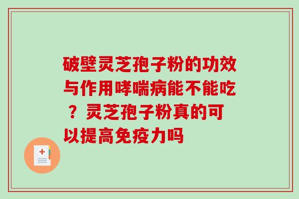 破壁灵芝孢子粉的功效与作用能不能吃 ？灵芝孢子粉真的可以提高免疫力吗