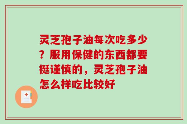 灵芝孢子油每次吃多少？服用保健的东西都要挺谨慎的，灵芝孢子油怎么样吃比较好