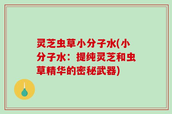 灵芝虫草小分子水(小分子水：提纯灵芝和虫草精华的密秘武器)