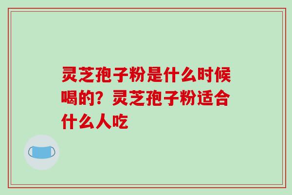 灵芝孢子粉是什么时候喝的？灵芝孢子粉适合什么人吃