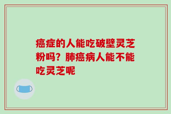 症的人能吃破壁灵芝粉吗？人能不能吃灵芝呢