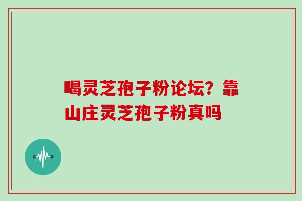 喝灵芝孢子粉论坛？靠山庄灵芝孢子粉真吗
