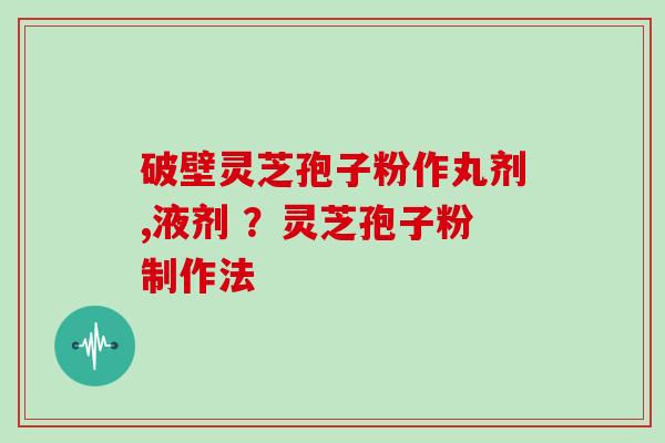 破壁灵芝孢子粉作丸剂,液剂 ？灵芝孢子粉制作法