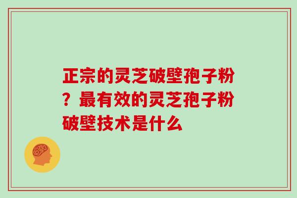 正宗的灵芝破壁孢子粉？有效的灵芝孢子粉破壁技术是什么