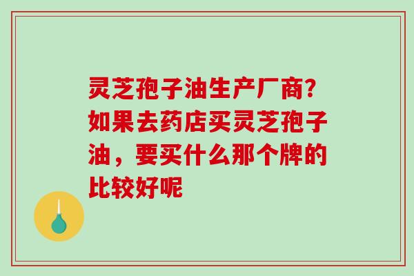 灵芝孢子油生产厂商？如果去药店买灵芝孢子油，要买什么那个牌的比较好呢