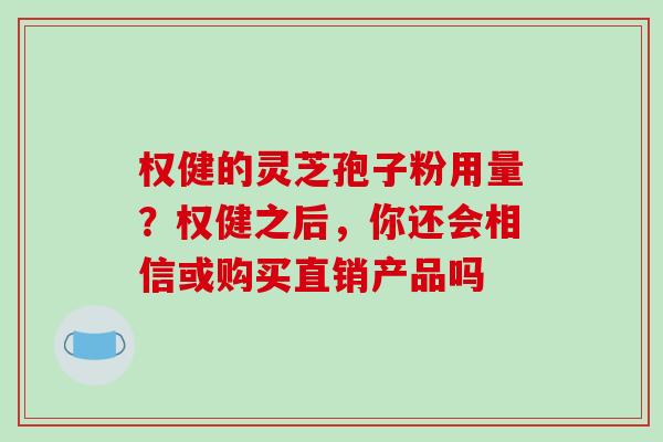 权健的灵芝孢子粉用量？权健之后，你还会相信或购买直销产品吗