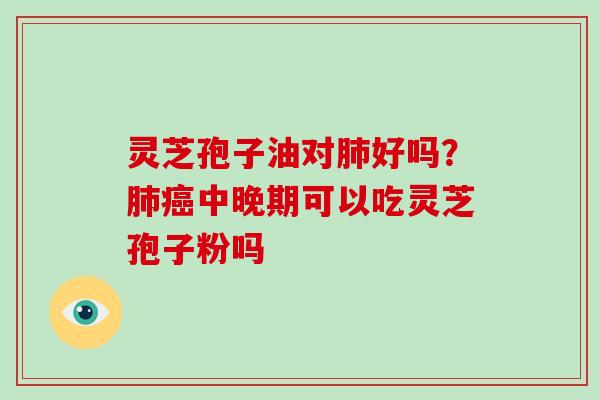 灵芝孢子油对好吗？中晚期可以吃灵芝孢子粉吗