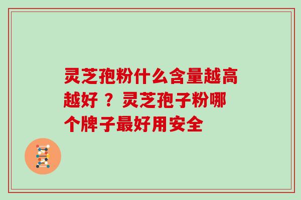 灵芝孢粉什么含量越高越好 ？灵芝孢子粉哪个牌子好用安全
