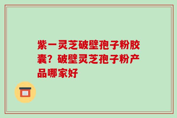 紫一灵芝破壁孢子粉胶囊？破壁灵芝孢子粉产品哪家好