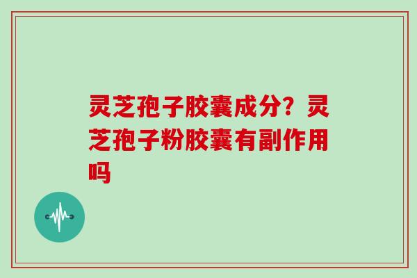 灵芝孢子胶囊成分？灵芝孢子粉胶囊有副作用吗