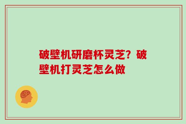 破壁机研磨杯灵芝？破壁机打灵芝怎么做