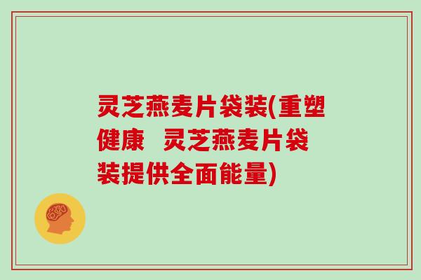 灵芝燕麦片袋装(重塑健康  灵芝燕麦片袋装提供全面能量)