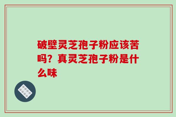破壁灵芝孢子粉应该苦吗？真灵芝孢子粉是什么味