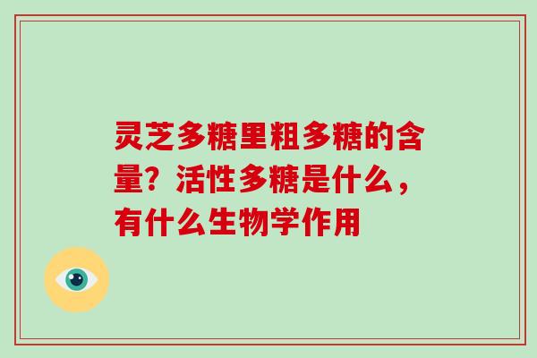 灵芝多糖里粗多糖的含量？活性多糖是什么，有什么生物学作用