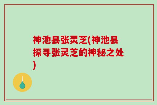 神池县张灵芝(神池县探寻张灵芝的神秘之处)