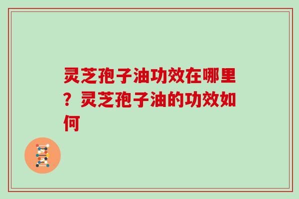 灵芝孢子油功效在哪里？灵芝孢子油的功效如何