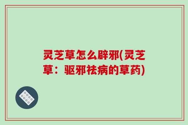 灵芝草怎么辟邪(灵芝草：驱邪祛的草药)