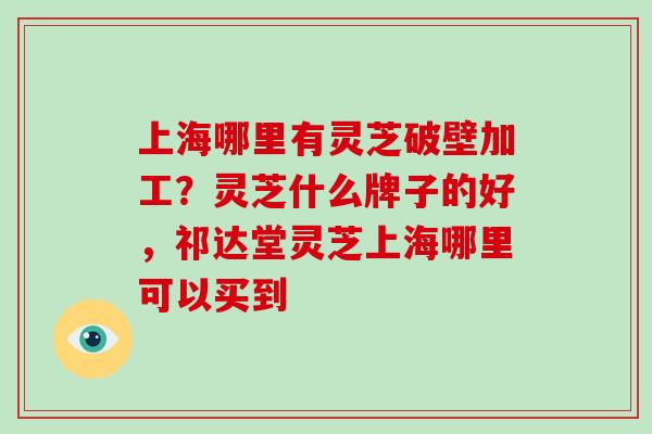 上海哪里有灵芝破壁加工？灵芝什么牌子的好，祁达堂灵芝上海哪里可以买到