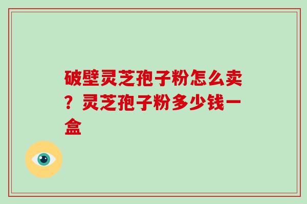 破壁灵芝孢子粉怎么卖？灵芝孢子粉多少钱一盒