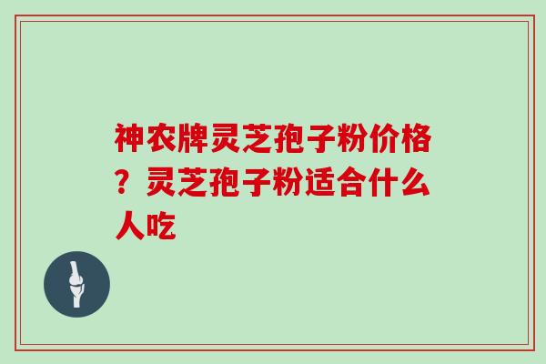 神农牌灵芝孢子粉价格？灵芝孢子粉适合什么人吃