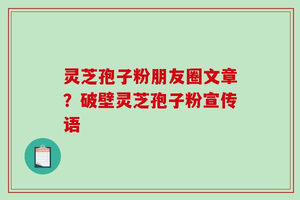 灵芝孢子粉朋友圈文章？破壁灵芝孢子粉宣传语