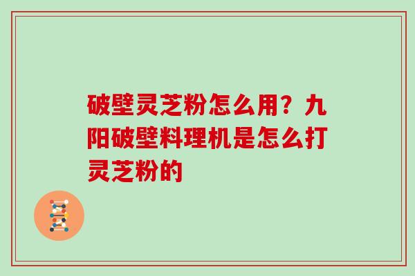 破壁灵芝粉怎么用？九阳破壁料理机是怎么打灵芝粉的
