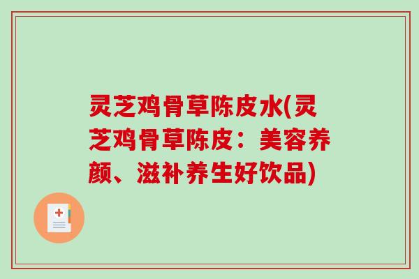灵芝鸡骨草陈皮水(灵芝鸡骨草陈皮：美容养颜、滋补养生好饮品)