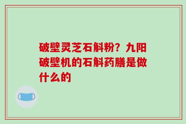 破壁灵芝石斛粉？九阳破壁机的石斛药膳是做什么的