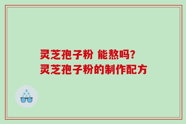 灵芝孢子粉 能熬吗？灵芝孢子粉的制作配方