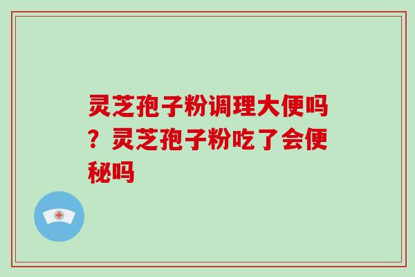 灵芝孢子粉调理大便吗？灵芝孢子粉吃了会吗