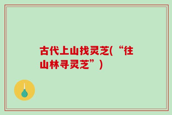 古代上山找灵芝(“往山林寻灵芝”)
