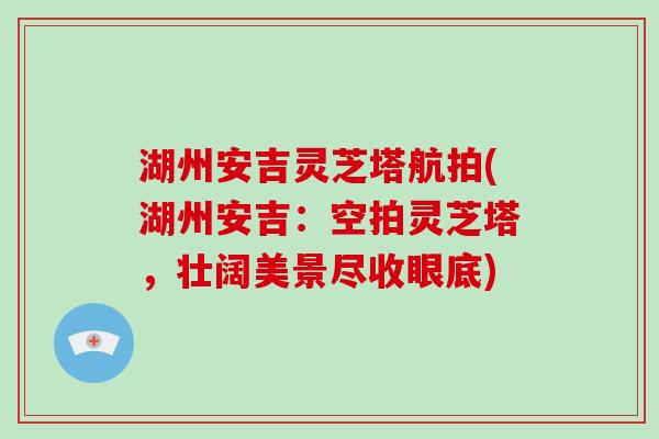 湖州安吉灵芝塔航拍(湖州安吉：空拍灵芝塔，壮阔美景尽收眼底)