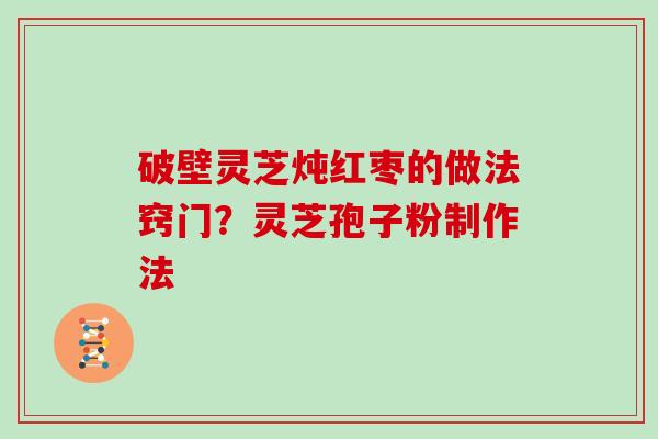 破壁灵芝炖红枣的做法窍门？灵芝孢子粉制作法