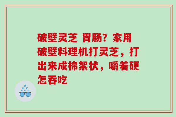 破壁灵芝 ？家用破壁料理机打灵芝，打出来成棉絮状，嚼着硬怎吞吃