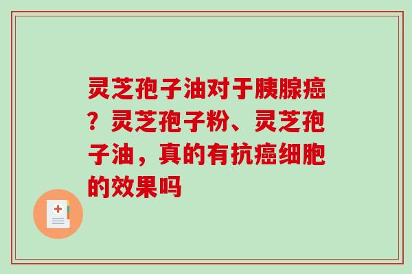灵芝孢子油对于胰腺？灵芝孢子粉、灵芝孢子油，真的有抗细胞的效果吗