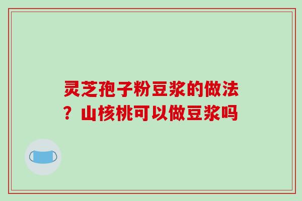 灵芝孢子粉豆浆的做法？山核桃可以做豆浆吗