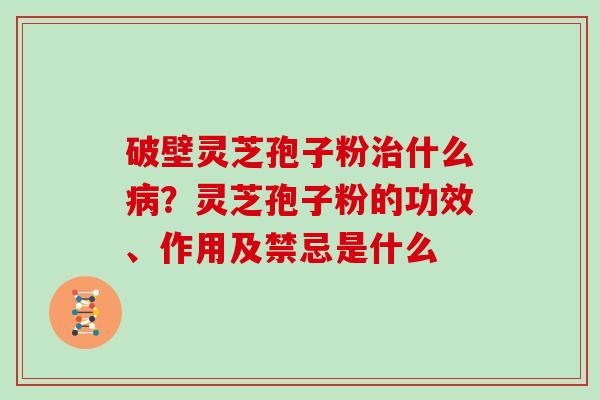 破壁灵芝孢子粉什么？灵芝孢子粉的功效、作用及禁忌是什么
