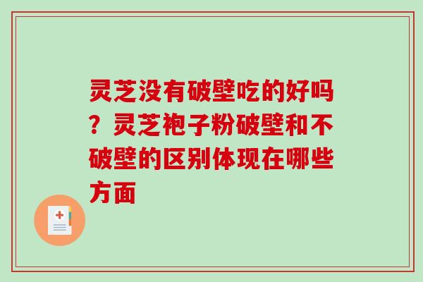 灵芝没有破壁吃的好吗？灵芝袍子粉破壁和不破壁的区别体现在哪些方面