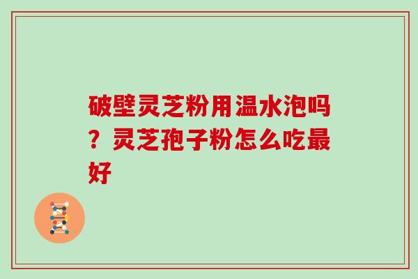 破壁灵芝粉用温水泡吗？灵芝孢子粉怎么吃好
