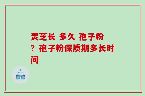 灵芝长 多久 孢子粉？孢子粉保质期多长时间