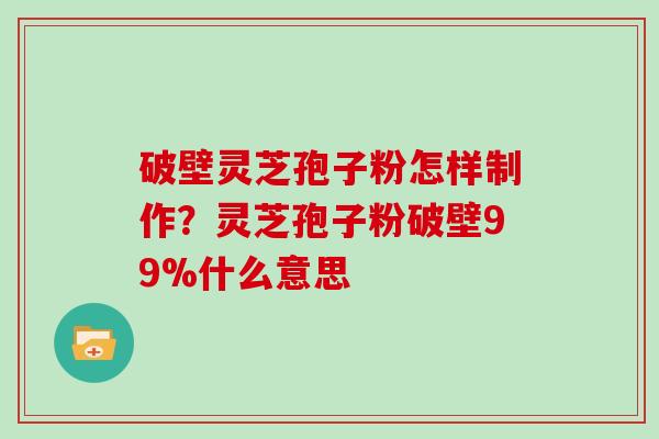 破壁灵芝孢子粉怎样制作？灵芝孢子粉破壁99%什么意思