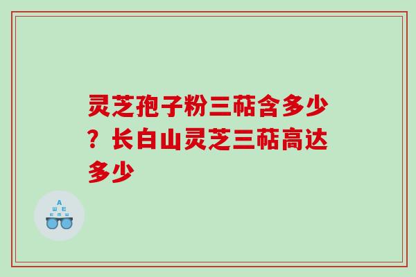 灵芝孢子粉三萜含多少？长白山灵芝三萜高达多少