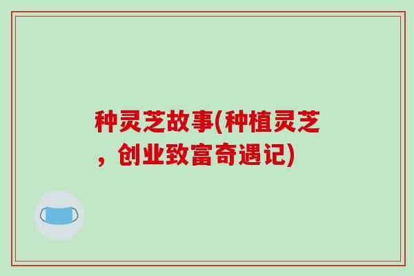 种灵芝故事(种植灵芝，创业致富奇遇记)