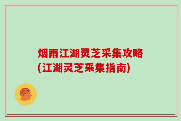 烟雨江湖灵芝采集攻略(江湖灵芝采集指南)